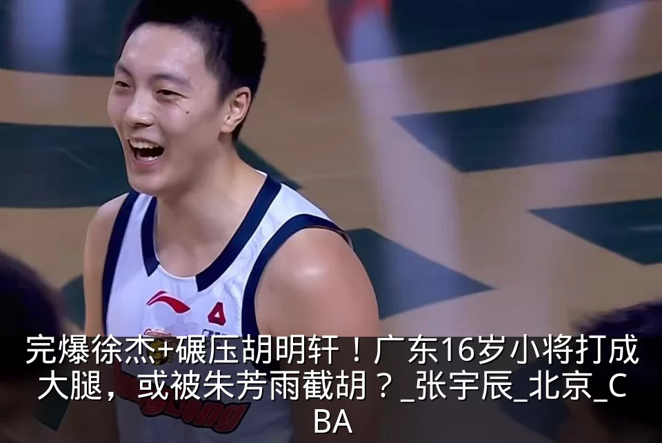 完爆徐杰+碾压胡明轩！广东16岁小将打成大腿，或被朱芳雨截胡？_张宇辰_北京_CBA